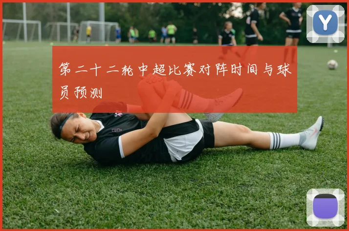第二十二轮中超比赛对阵时间与球员预测