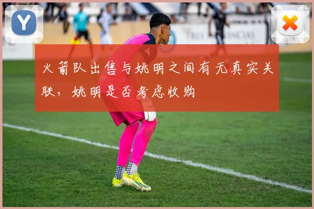 火箭队出售与姚明之间有无真实关联，姚明是否考虑收购