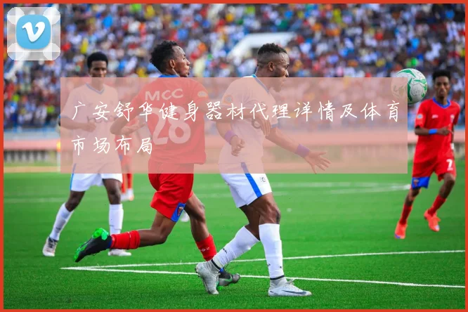 广安舒华健身器材代理详情及体育市场布局