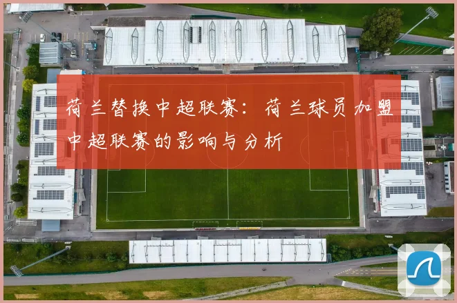 荷兰替换中超联赛:荷兰球员加盟中超联赛的影响与分析