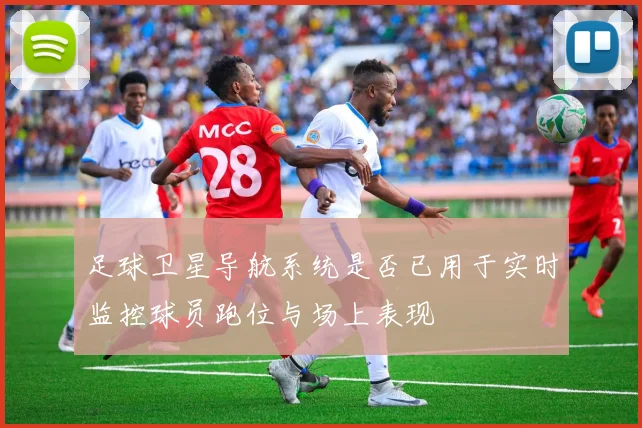 足球卫星导航系统是否已用于实时监控球员跑位与场上表现