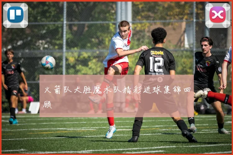 火箭队大胜魔术队精彩进球集锦回顾