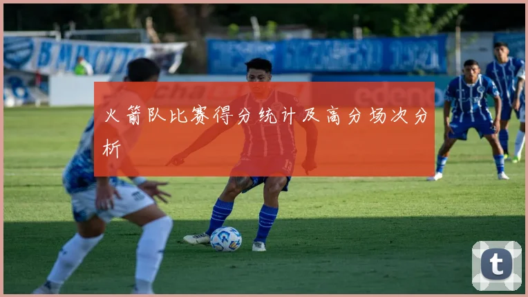 火箭队比赛得分统计及高分场次分析