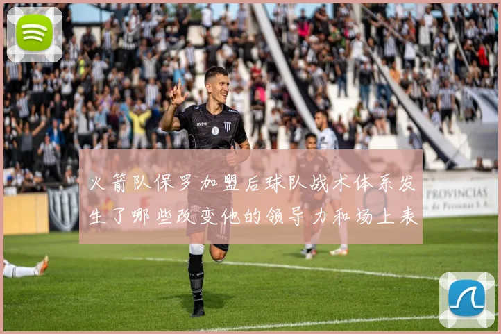 火箭队保罗加盟后球队战术体系发生了哪些改变他的领导力和场上表现如何助力球队