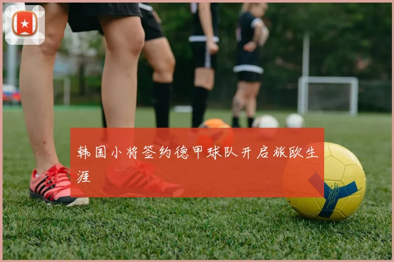 韩国小将签约德甲球队开启旅欧生涯