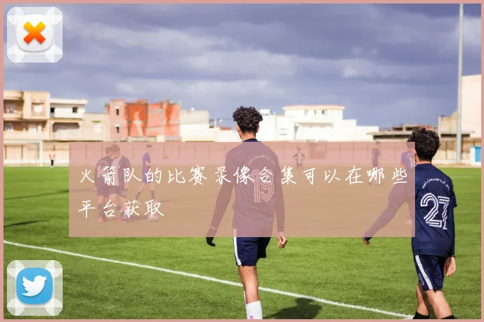 火箭队的比赛录像合集可以在哪些平台获取