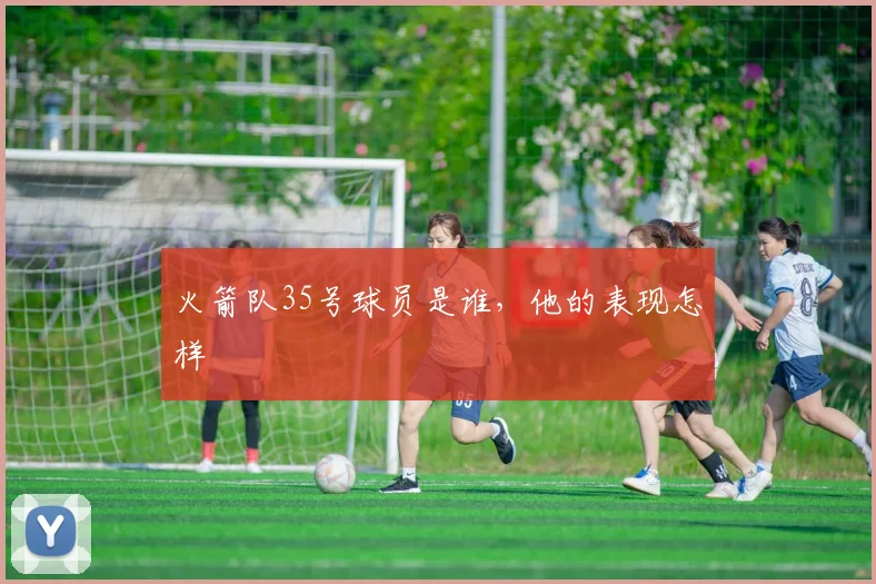 火箭队35号球员是谁，他的表现怎样