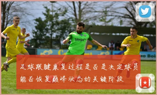 足球跟腱康复过程是否是决定球员能否恢复巅峰状态的关键阶段