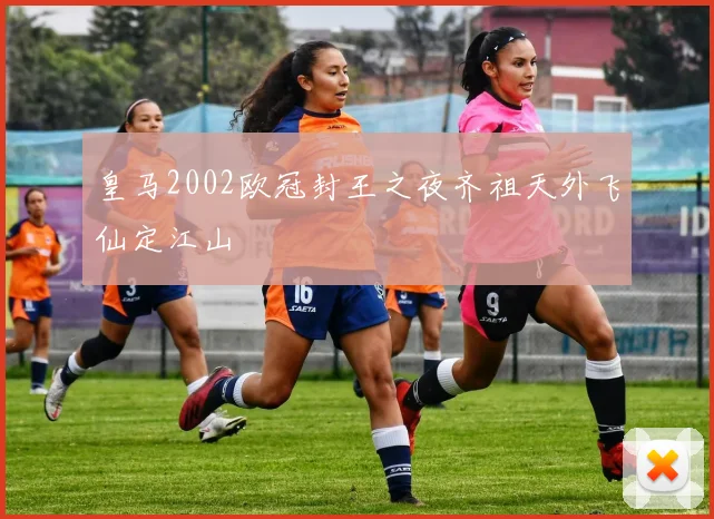 皇马2002欧冠封王之夜齐祖天外飞仙定江山