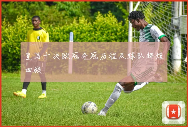 皇马十次欧冠夺冠历程及球队辉煌回顾