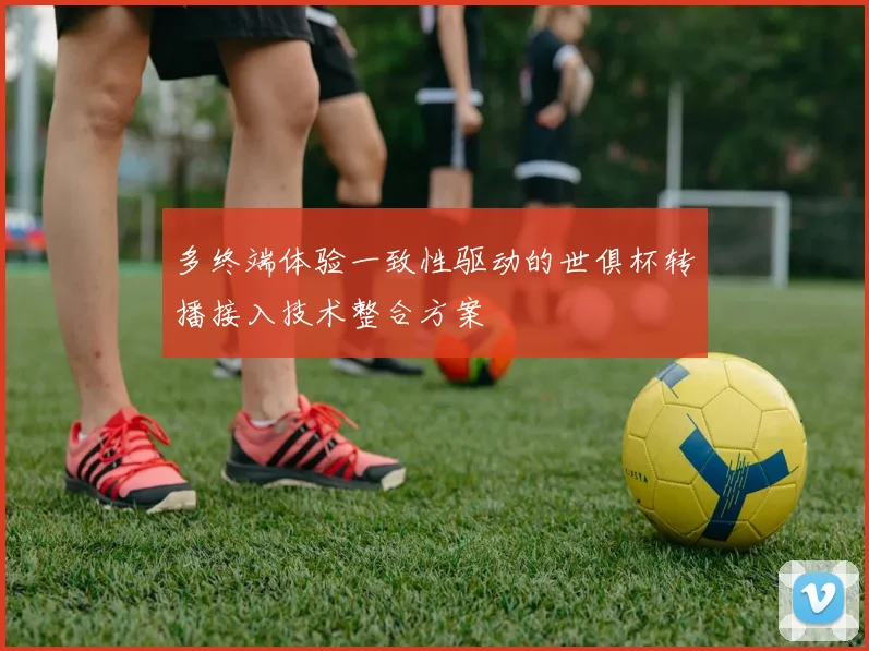 多终端体验一致性驱动的世俱杯转播接入技术整合方案