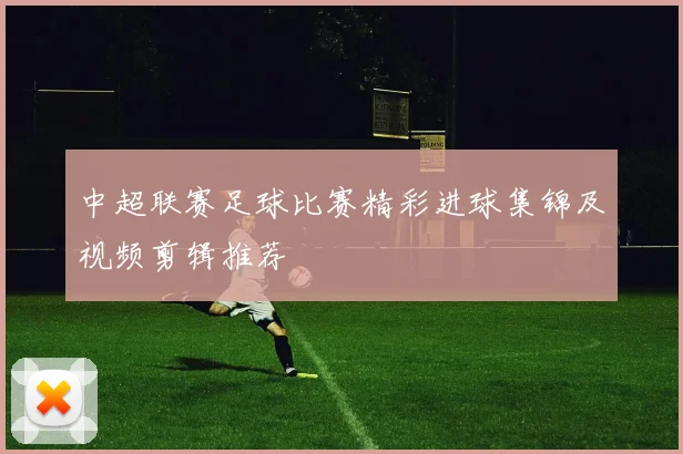 中超联赛足球比赛精彩进球集锦及视频剪辑推荐