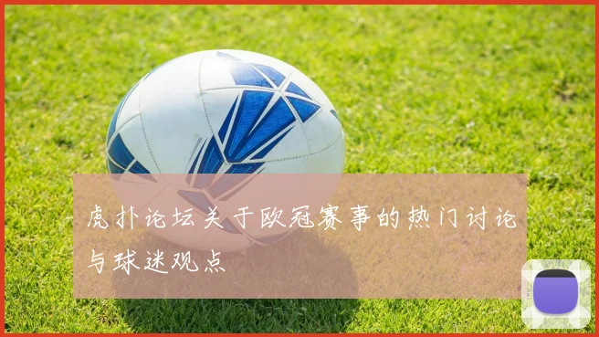 虎扑论坛关于欧冠赛事的热门讨论与球迷观点